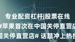 专业配资杠杆|股票在线配资公司#苹果首次在中国关停直营店# 话题冲上热搜