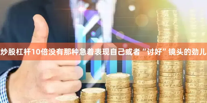 炒股杠杆10倍没有那种急着表现自己或者“讨好”镜头的劲儿