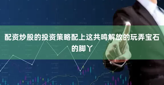 配资炒股的投资策略配上这共鸣解放的玩弄宝石的脚丫