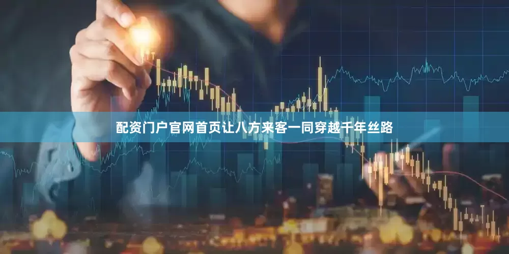 配资门户官网首页让八方来客一同穿越千年丝路