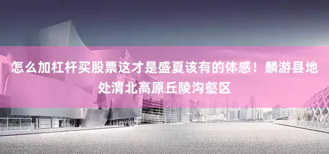 怎么加杠杆买股票这才是盛夏该有的体感！麟游县地处渭北高原丘陵沟壑区