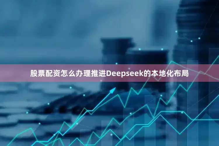 股票配资怎么办理推进Deepseek的本地化布局