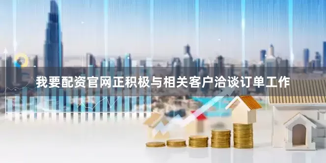 我要配资官网正积极与相关客户洽谈订单工作