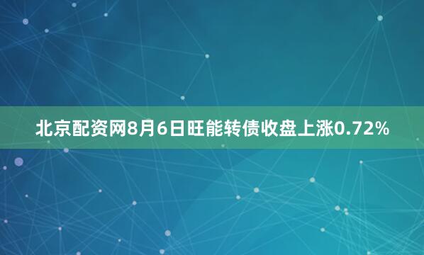 北京配资网8月6日旺能转债收盘上涨0.72%