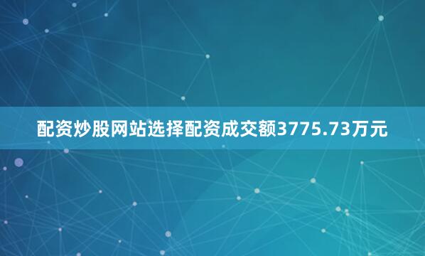配资炒股网站选择配资成交额3775.73万元