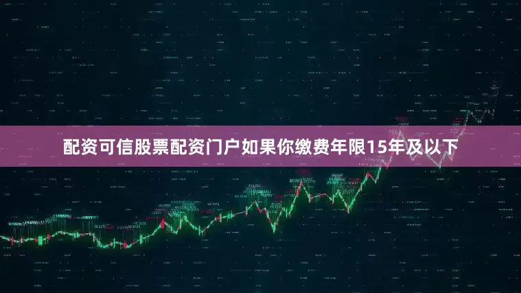 配资可信股票配资门户如果你缴费年限15年及以下