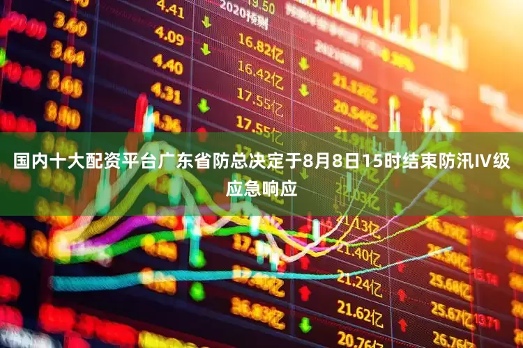 国内十大配资平台广东省防总决定于8月8日15时结束防汛Ⅳ级应急响应