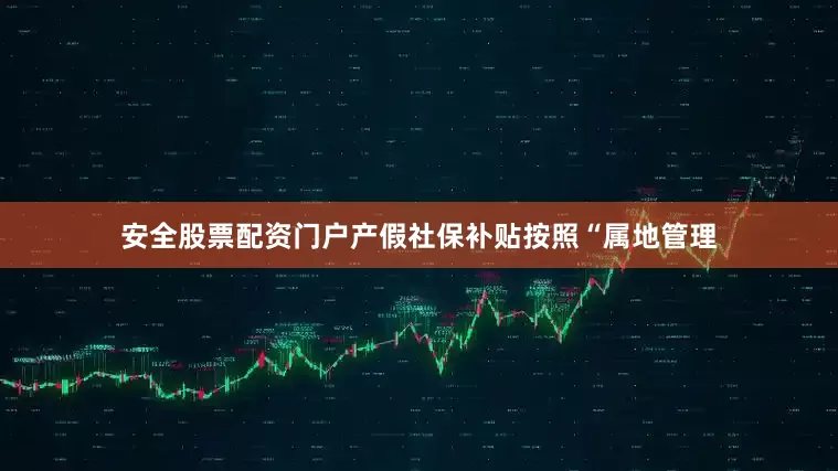 安全股票配资门户产假社保补贴按照“属地管理