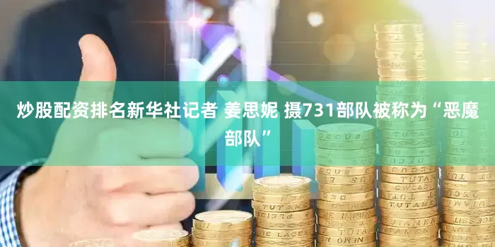炒股配资排名新华社记者 姜思妮 摄731部队被称为“恶魔部队”