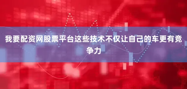 我要配资网股票平台这些技术不仅让自己的车更有竞争力