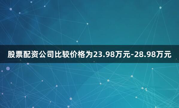 股票配资公司比较价格为23.98万元-28.98万元