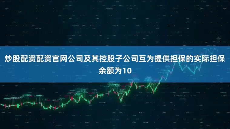 炒股配资配资官网公司及其控股子公司互为提供担保的实际担保余额为10