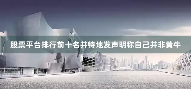 股票平台排行前十名并特地发声明称自己并非黄牛
