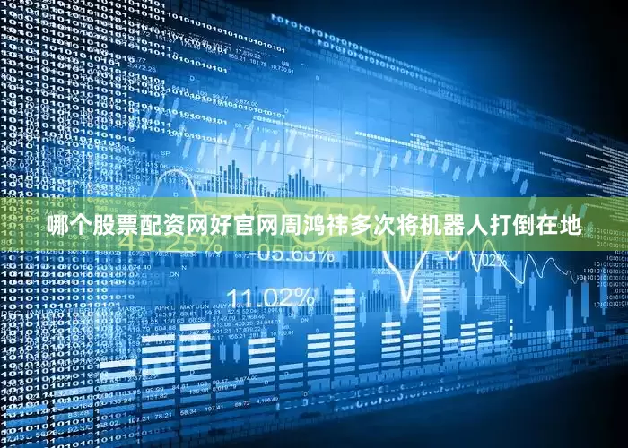 哪个股票配资网好官网周鸿祎多次将机器人打倒在地