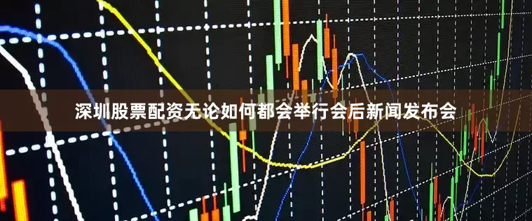 深圳股票配资无论如何都会举行会后新闻发布会