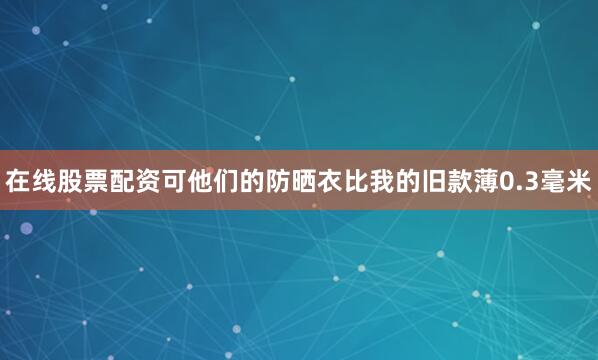 在线股票配资可他们的防晒衣比我的旧款薄0.3毫米