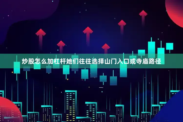 炒股怎么加杠杆她们往往选择山门入口或寺庙路径