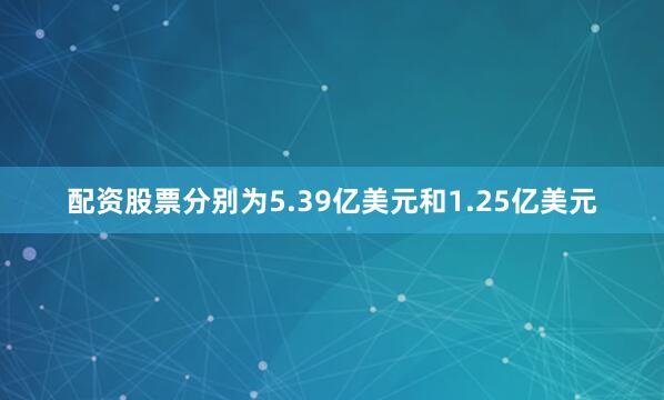 配资股票分别为5.39亿美元和1.25亿美元
