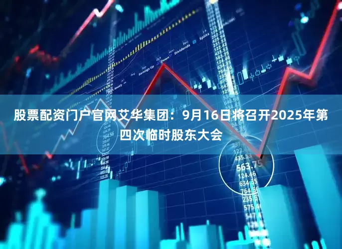 股票配资门户官网艾华集团：9月16日将召开2025年第四次临时股东大会