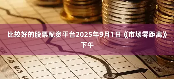 比较好的股票配资平台2025年9月1日《市场零距离》下午