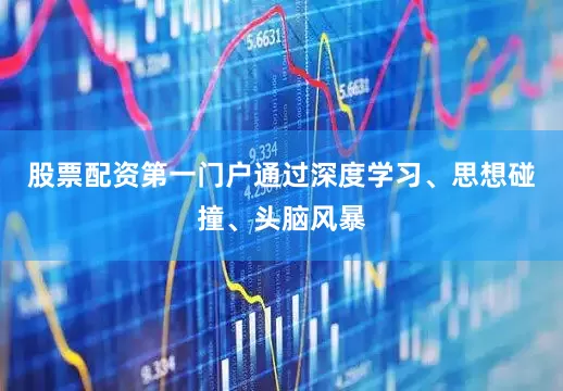 股票配资第一门户通过深度学习、思想碰撞、头脑风暴