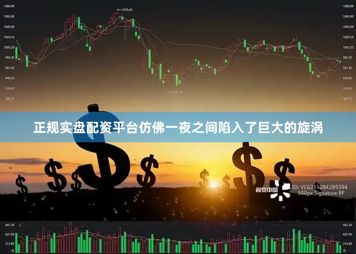 正规实盘配资平台仿佛一夜之间陷入了巨大的旋涡