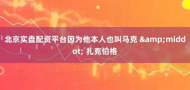 北京实盘配资平台因为他本人也叫马克 &middot; 扎克伯格
