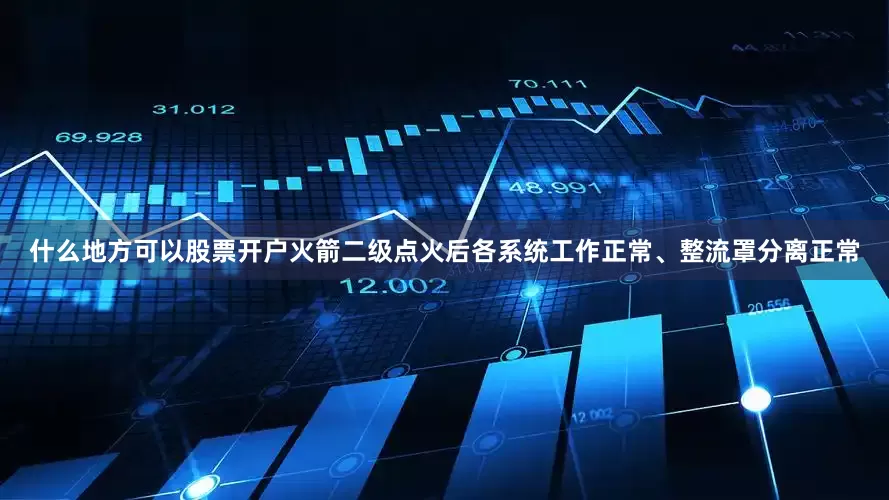 什么地方可以股票开户火箭二级点火后各系统工作正常、整流罩分离正常