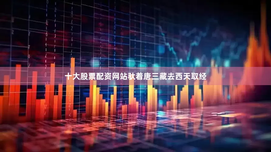 十大股票配资网站驮着唐三藏去西天取经