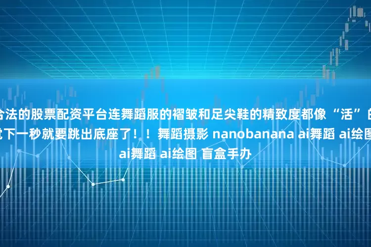 合法的股票配资平台连舞蹈服的褶皱和足尖鞋的精致度都像 “活” 的一样…感觉下一秒就要跳出底座了！！舞蹈摄影 nanobanana ai舞蹈 ai绘图 盲盒手办 ﻿