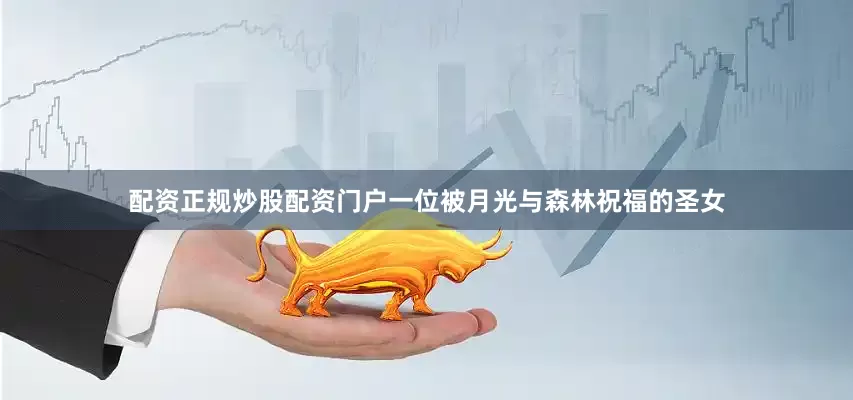 配资正规炒股配资门户一位被月光与森林祝福的圣女