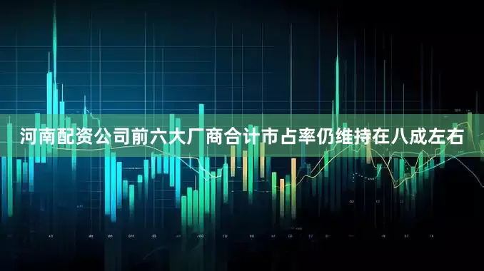 河南配资公司　　前六大厂商合计市占率仍维持在八成左右