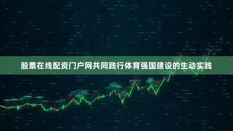 股票在线配资门户网共同践行体育强国建设的生动实践
