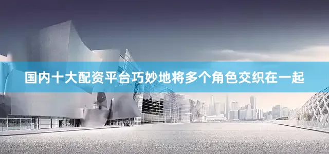 国内十大配资平台巧妙地将多个角色交织在一起