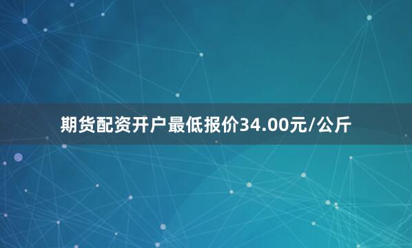 期货配资开户最低报价34.00元/公斤