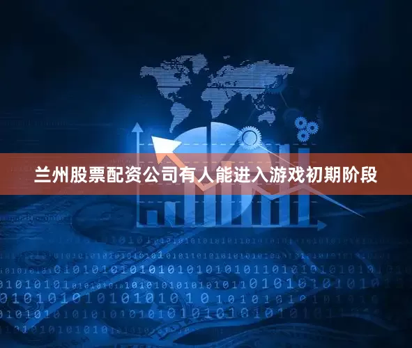 兰州股票配资公司有人能进入游戏初期阶段