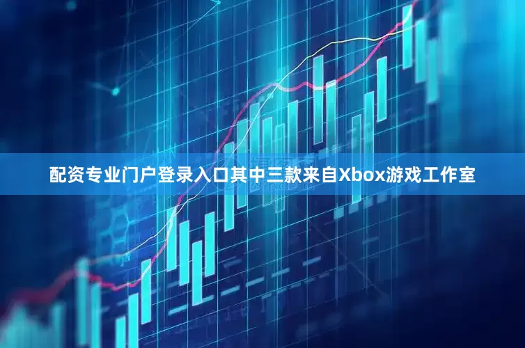 配资专业门户登录入口其中三款来自Xbox游戏工作室