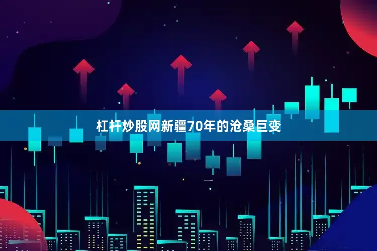 杠杆炒股网新疆70年的沧桑巨变
