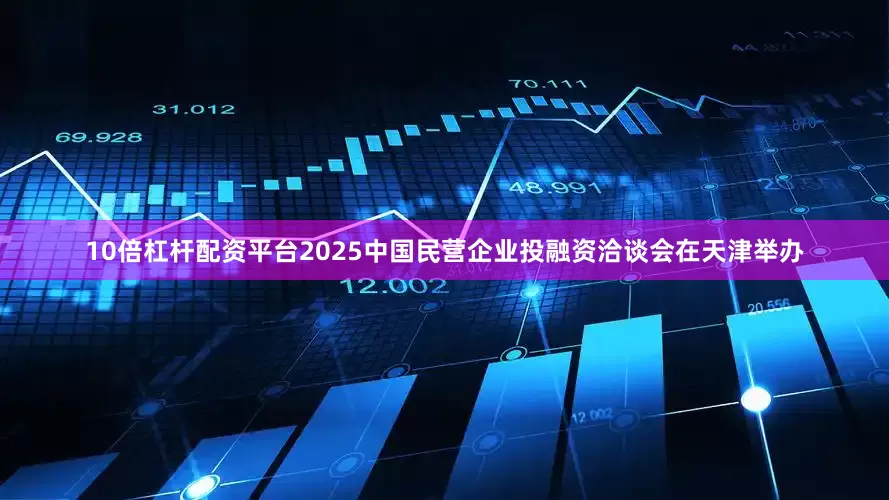 10倍杠杆配资平台2025中国民营企业投融资洽谈会在天津举办