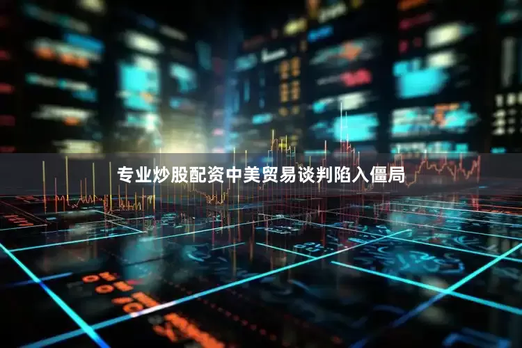专业炒股配资中美贸易谈判陷入僵局