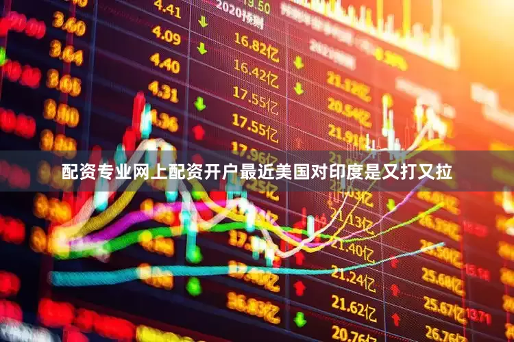 配资专业网上配资开户最近美国对印度是又打又拉