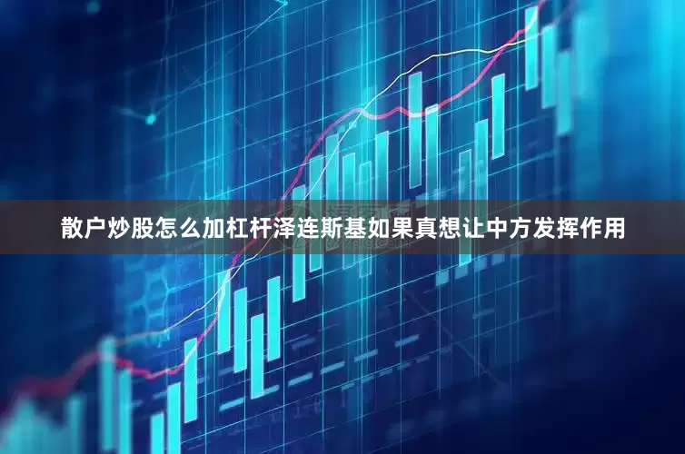 散户炒股怎么加杠杆泽连斯基如果真想让中方发挥作用