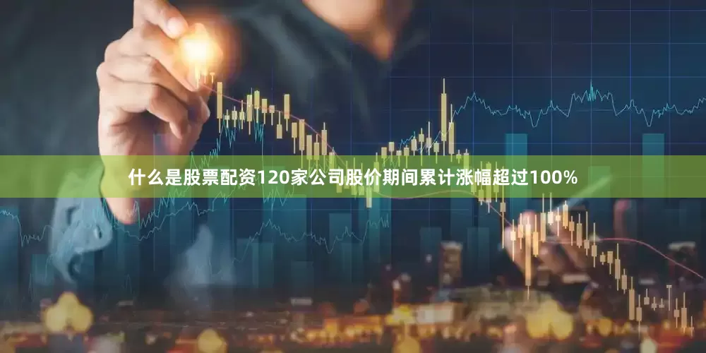 什么是股票配资120家公司股价期间累计涨幅超过100%