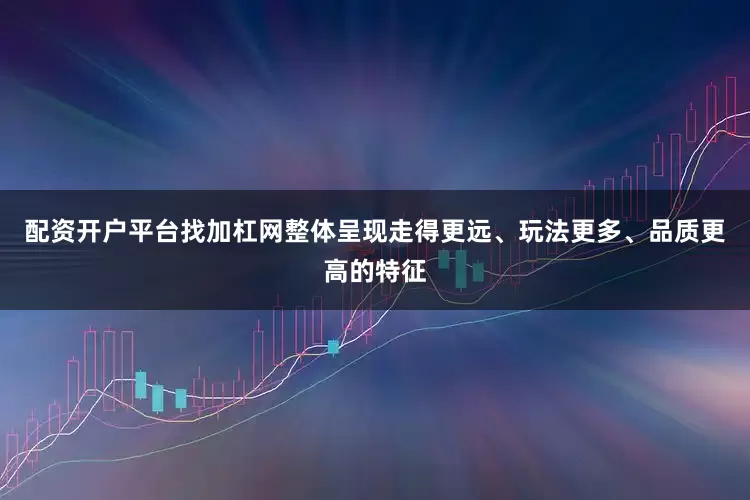 配资开户平台找加杠网整体呈现走得更远、玩法更多、品质更高的特征