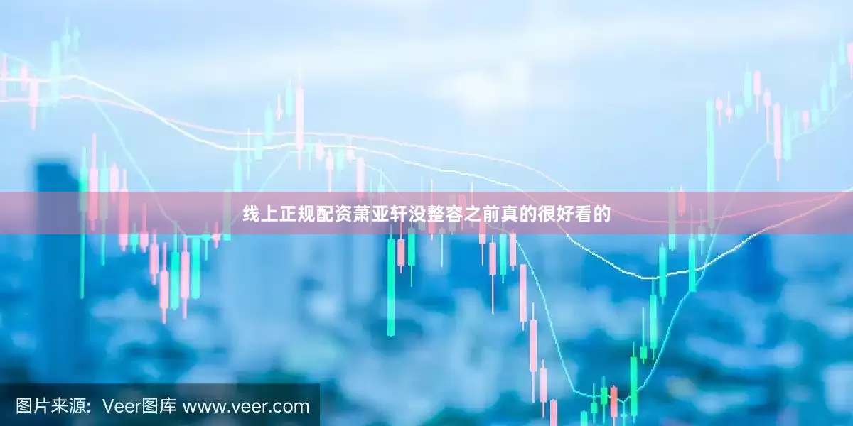 线上正规配资萧亚轩没整容之前真的很好看的