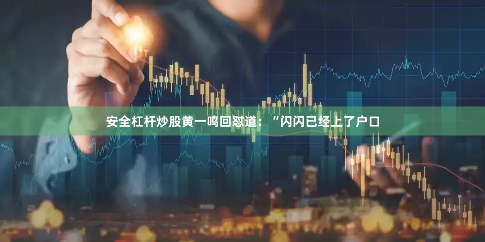 安全杠杆炒股黄一鸣回怼道：“闪闪已经上了户口