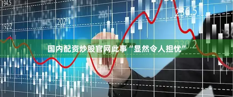 国内配资炒股官网此事“显然令人担忧”