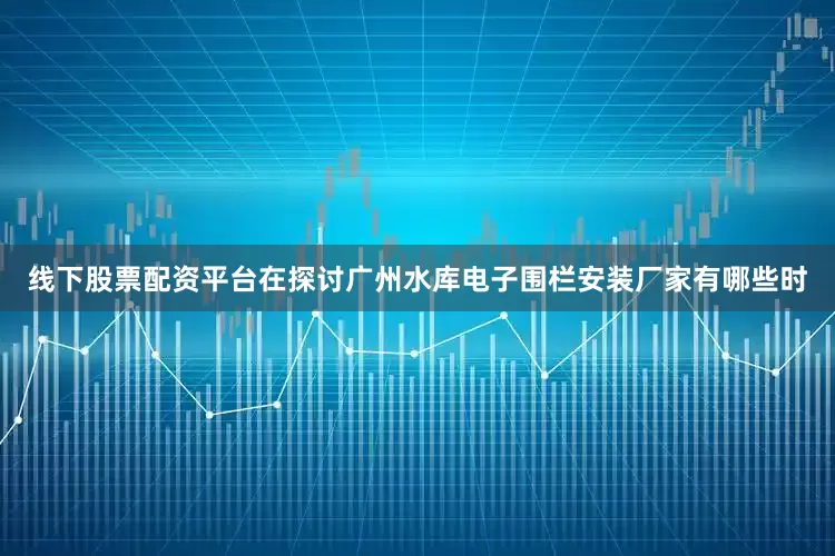 线下股票配资平台在探讨广州水库电子围栏安装厂家有哪些时