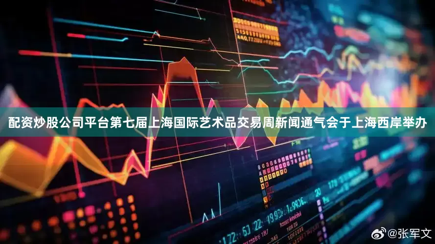 配资炒股公司平台第七届上海国际艺术品交易周新闻通气会于上海西岸举办