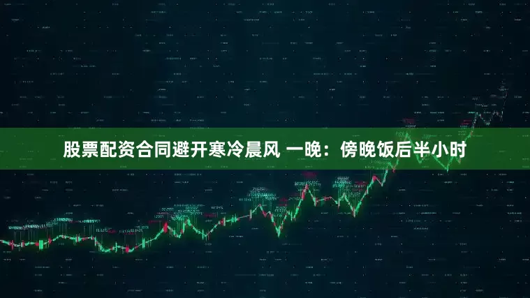 股票配资合同避开寒冷晨风 一晚：傍晚饭后半小时